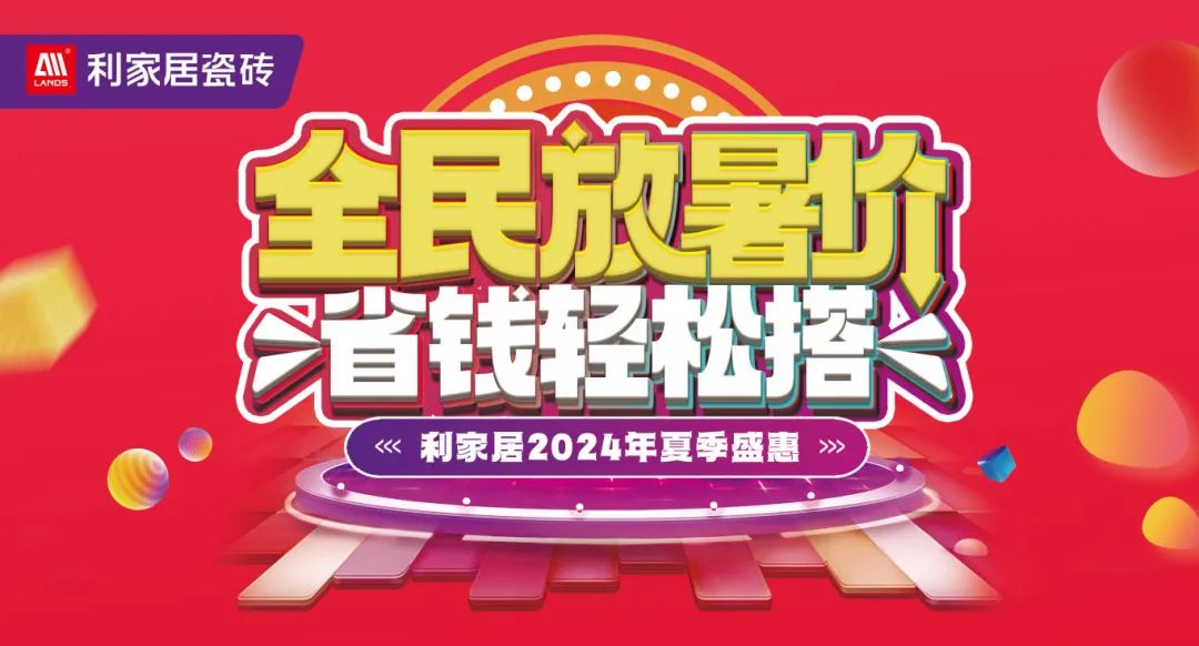 全民放暑價 省錢輕松搭｜利家居瓷磚2024年夏季盛惠活動圓滿收官！